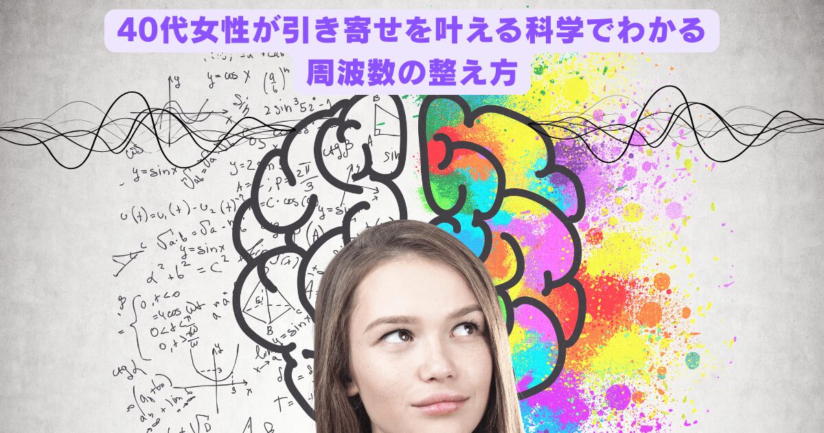 40代女性が引き寄せを叶えるための科学的アプローチ。心と現実をつなぐ周波数の整え方を解説したビジュアルタイトル。
