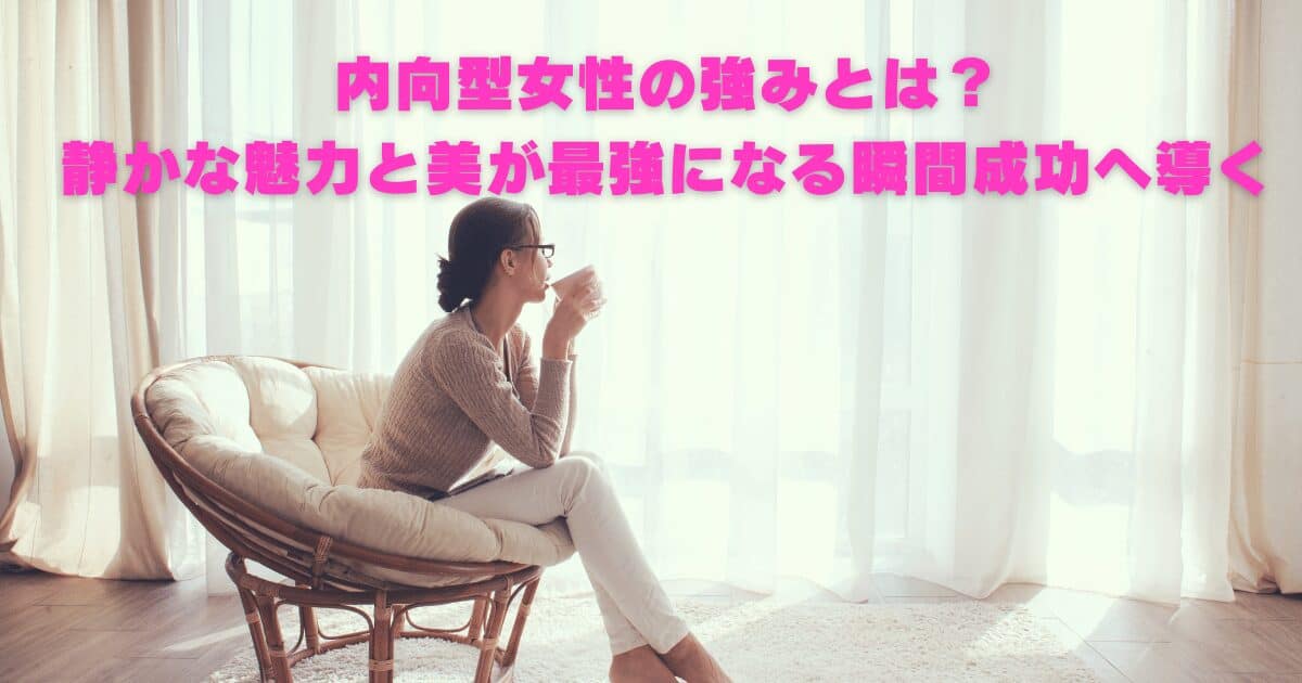 内向型女性の強みとは？｜静かな魅力と美が最強になる瞬間、成功へ導く